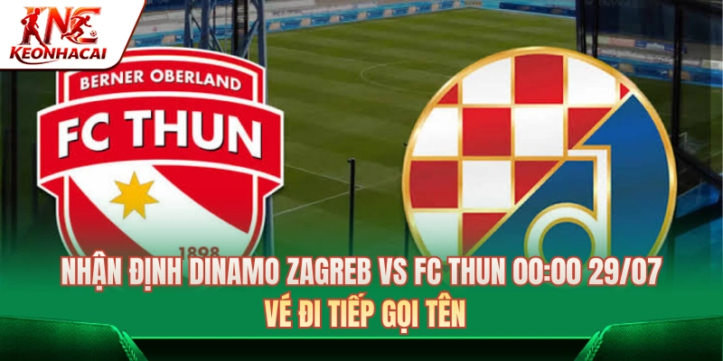 Dinamo Zagreb Vs FC Thun 00:00 29/07: Vé Đi Tiếp Gọi Tên Ai? 